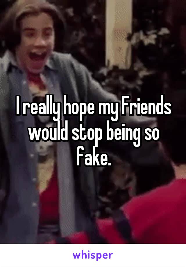 I really hope my Friends would stop being so fake.