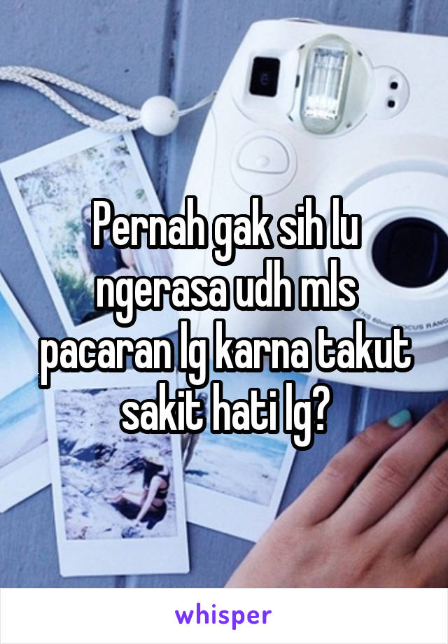 Pernah gak sih lu ngerasa udh mls pacaran lg karna takut sakit hati lg?