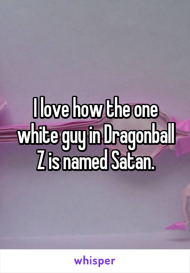 I love how the one white guy in Dragonball Z is named Satan.