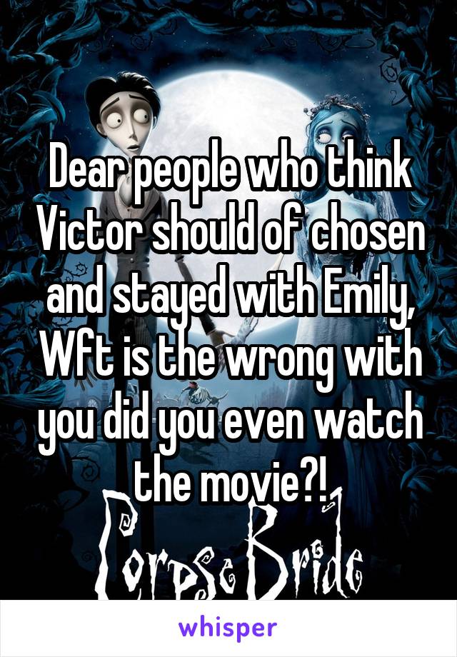 Dear people who think Victor should of chosen and stayed with Emily, Wft is the wrong with you did you even watch the movie?!