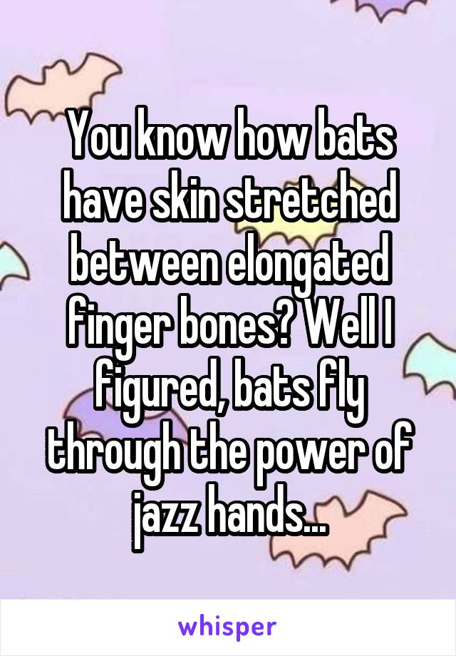 You know how bats have skin stretched between elongated finger bones? Well I figured, bats fly through the power of jazz hands...