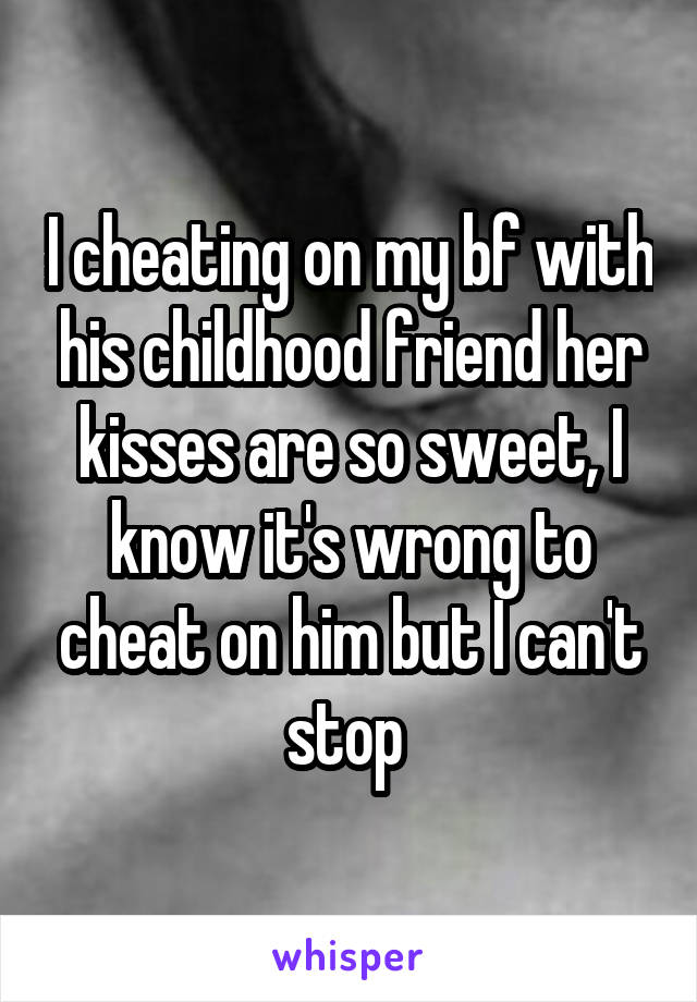 I cheating on my bf with his childhood friend her kisses are so sweet, I know it's wrong to cheat on him but I can't stop 