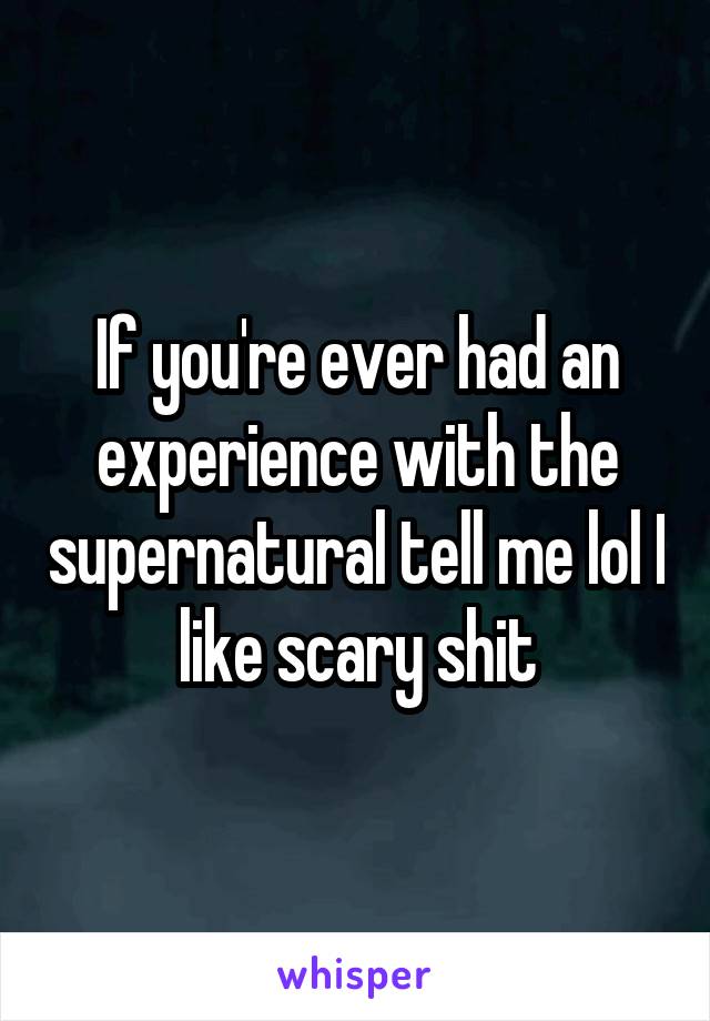 If you're ever had an experience with the supernatural tell me lol I like scary shit