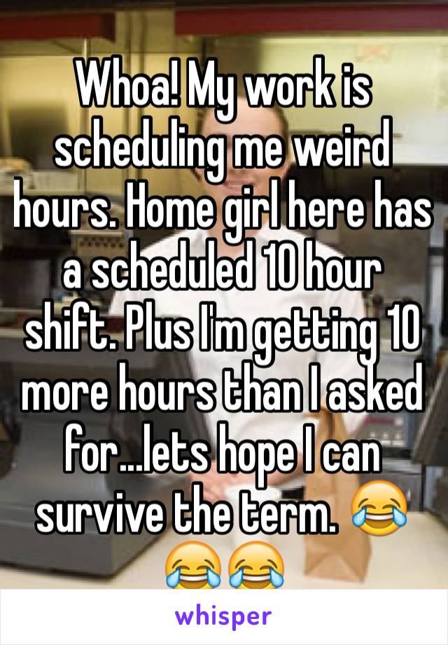 Whoa! My work is scheduling me weird hours. Home girl here has a scheduled 10 hour shift. Plus I'm getting 10 more hours than I asked for...lets hope I can survive the term. 😂😂😂