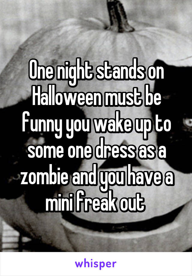 One night stands on Halloween must be funny you wake up to some one dress as a zombie and you have a mini freak out 