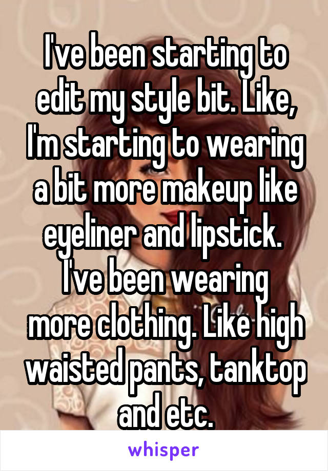 I've been starting to edit my style bit. Like, I'm starting to wearing a bit more makeup like eyeliner and lipstick. 
I've been wearing more clothing. Like high waisted pants, tanktop and etc.