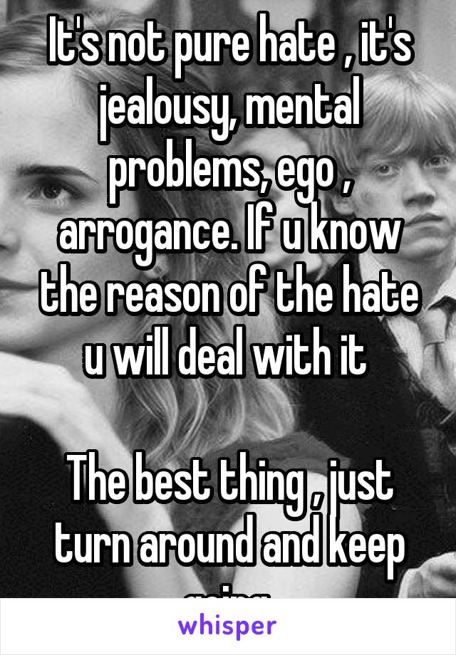 It's not pure hate , it's jealousy, mental problems, ego , arrogance. If u know the reason of the hate u will deal with it 

The best thing , just turn around and keep going 