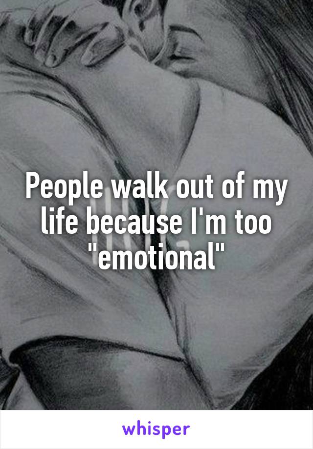 People walk out of my life because I'm too "emotional"