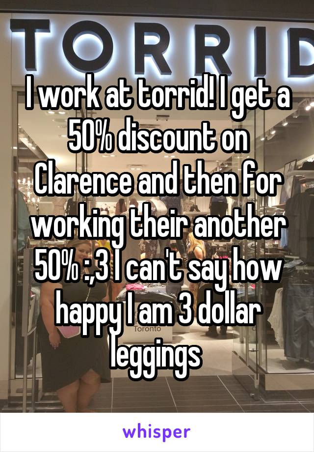 I work at torrid! I get a 50% discount on Clarence and then for working their another 50% :,3 I can't say how happy I am 3 dollar leggings 