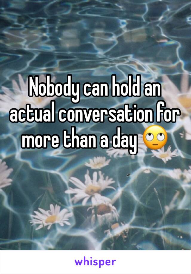 Nobody can hold an actual conversation for more than a day 🙄