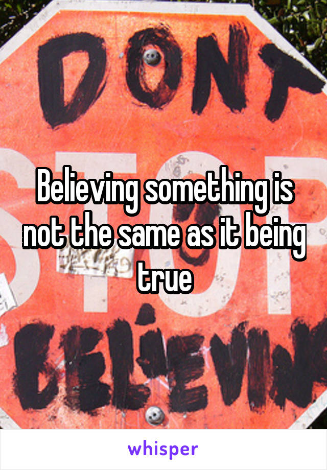 Believing something is not the same as it being true
