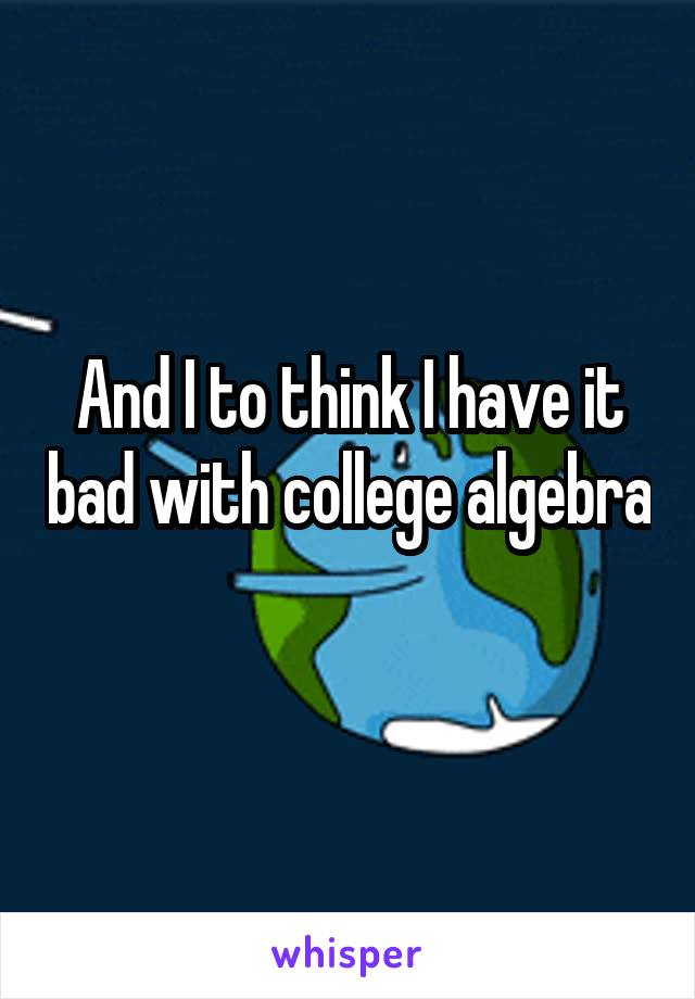 And I to think I have it bad with college algebra 