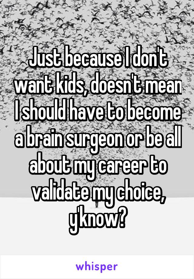 Just because I don't want kids, doesn't mean I should have to become a brain surgeon or be all about my career to validate my choice, y'know?