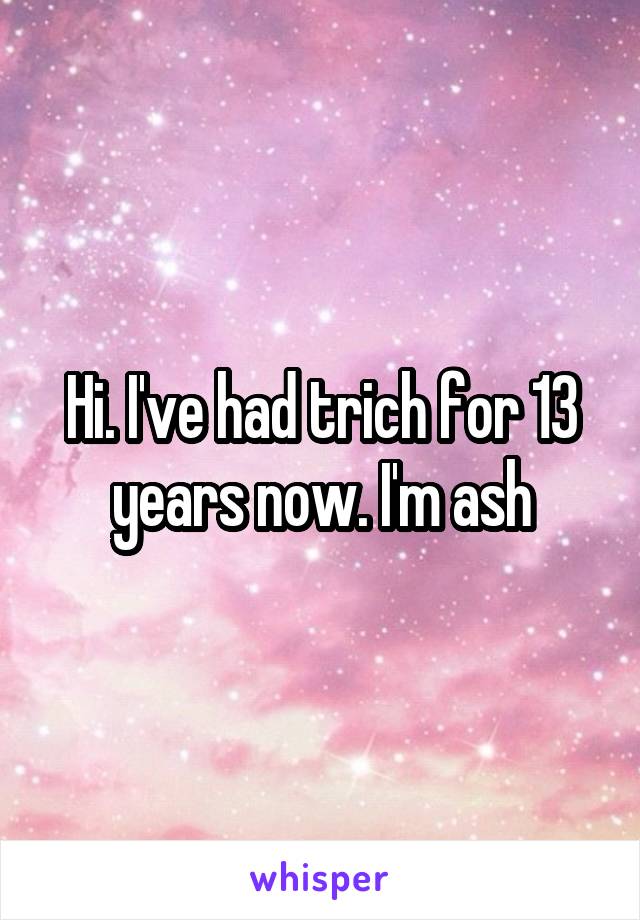 Hi. I've had trich for 13 years now. I'm ash