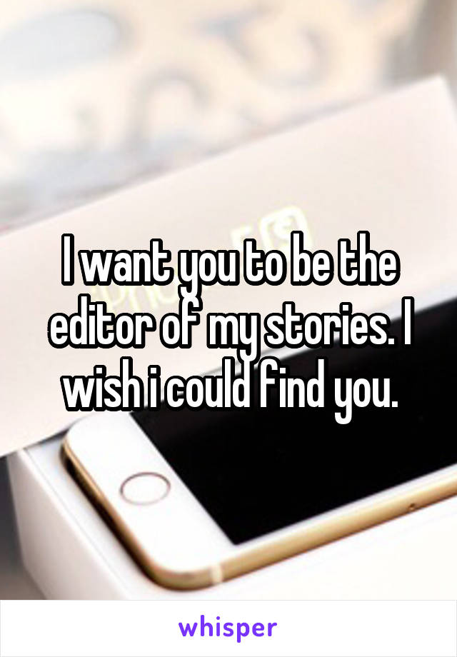 I want you to be the editor of my stories. I wish i could find you.