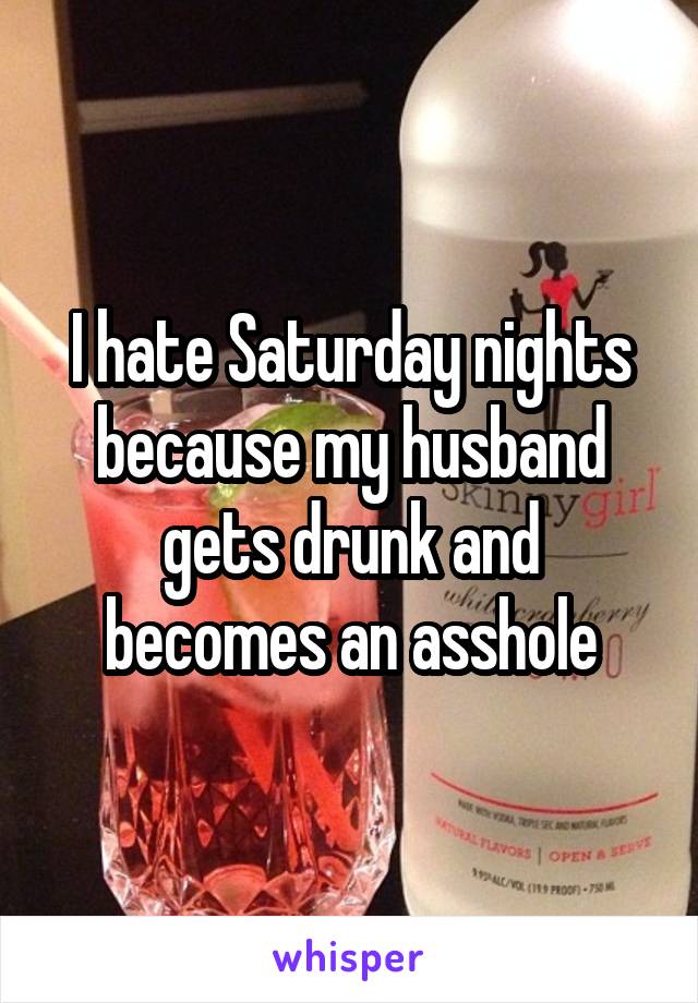 I hate Saturday nights because my husband gets drunk and becomes an asshole