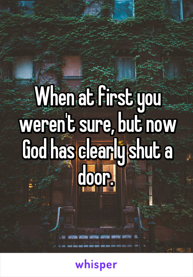 When at first you weren't sure, but now God has clearly shut a door. 