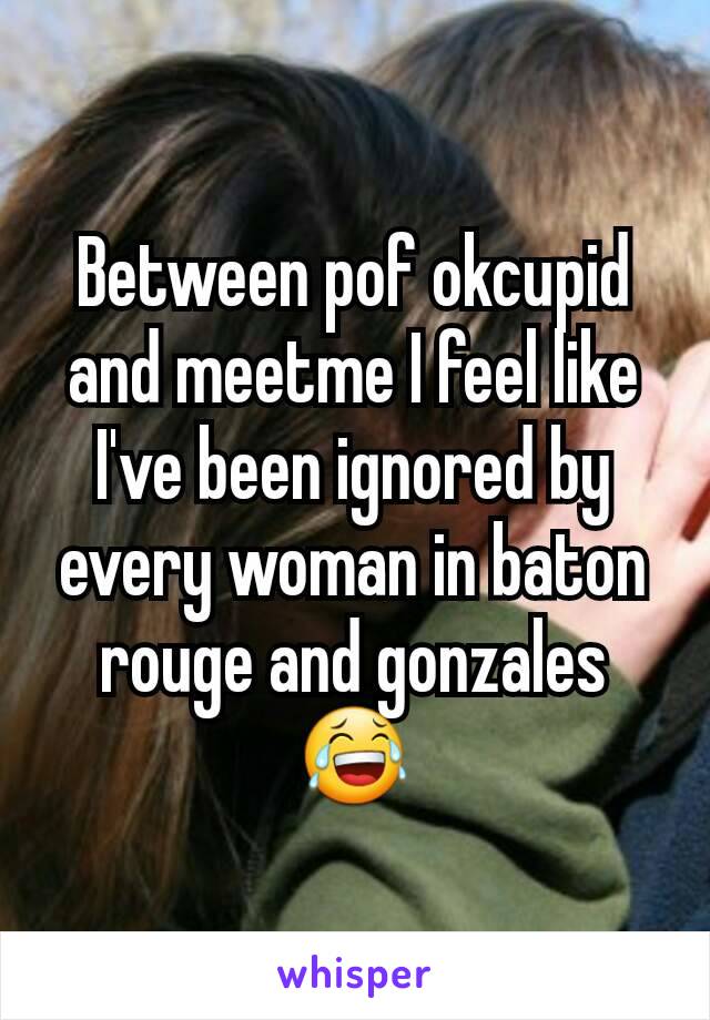 Between pof okcupid and meetme I feel like I've been ignored by every woman in baton rouge and gonzales 😂