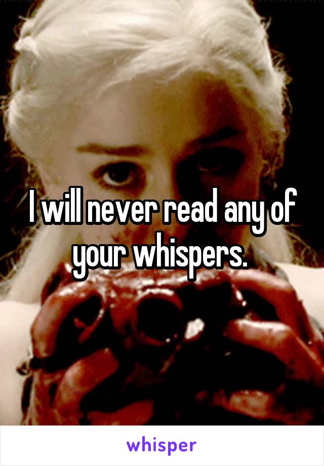 I will never read any of your whispers. 