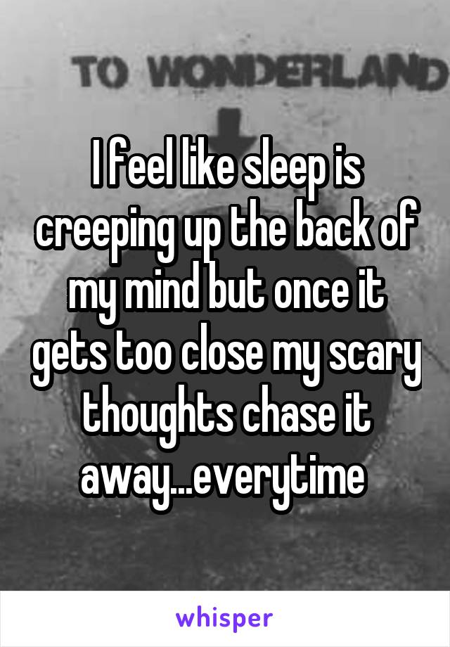 I feel like sleep is creeping up the back of my mind but once it gets too close my scary thoughts chase it away...everytime 