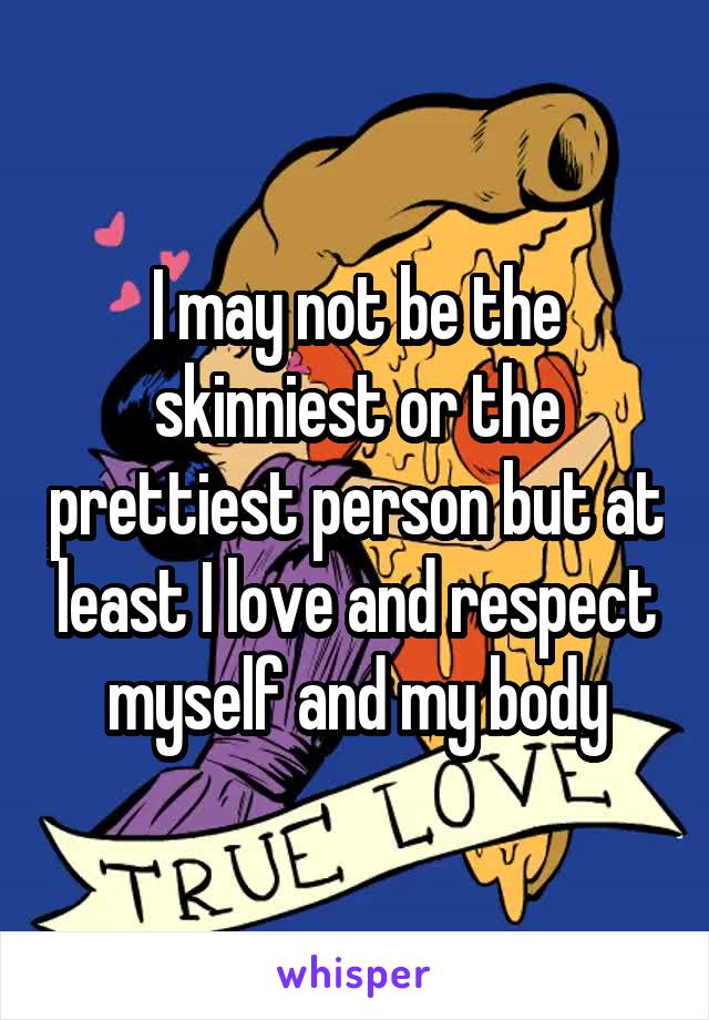 I may not be the skinniest or the prettiest person but at least I love and respect myself and my body