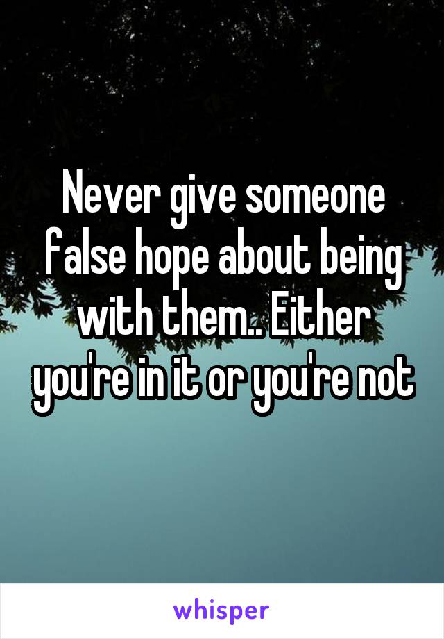 Never give someone false hope about being with them.. Either you're in it or you're not 