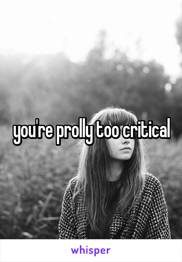 you're prolly too critical