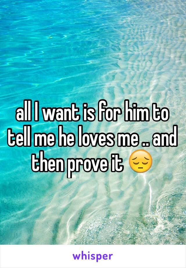 all I want is for him to tell me he loves me .. and then prove it 😔