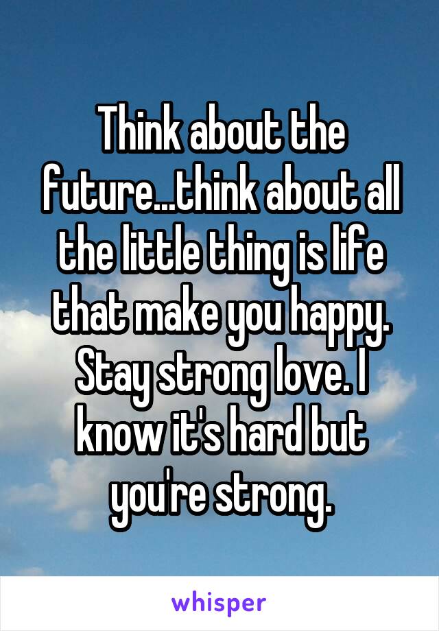Think about the future...think about all the little thing is life that make you happy. Stay strong love. I know it's hard but you're strong.