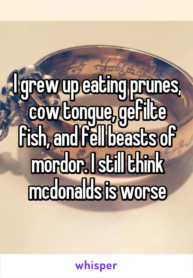 I grew up eating prunes, cow tongue, gefilte fish, and fell beasts of mordor. I still think mcdonalds is worse
