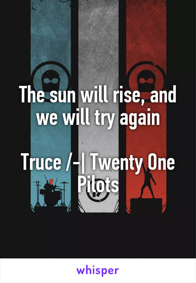 The sun will rise, and we will try again

Truce /-| Twenty One Pilots