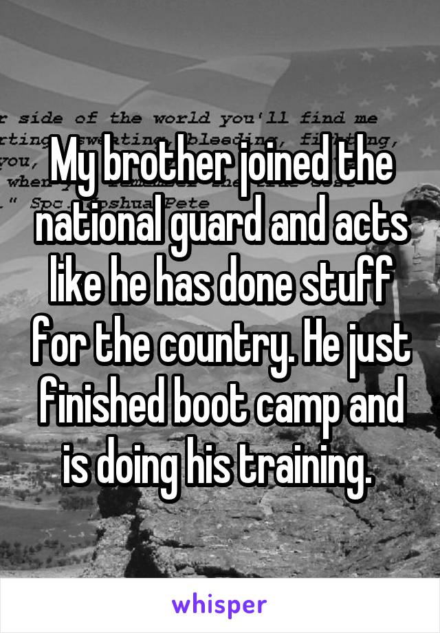 My brother joined the national guard and acts like he has done stuff for the country. He just finished boot camp and is doing his training. 