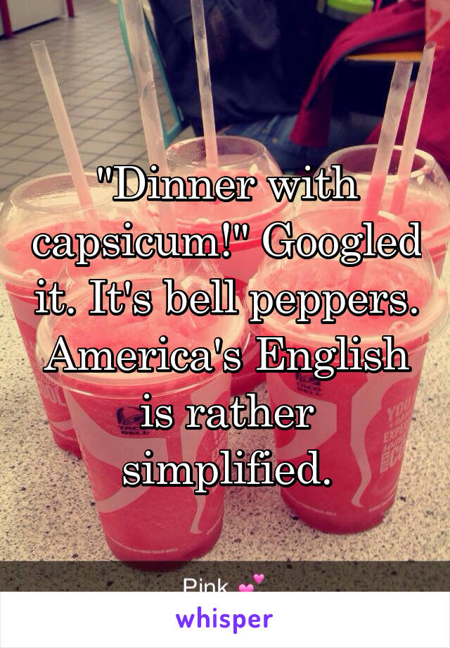 "Dinner with capsicum!" Googled it. It's bell peppers. America's English is rather simplified.