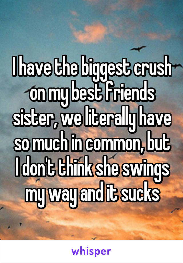 I have the biggest crush on my best friends sister, we literally have so much in common, but I don't think she swings my way and it sucks