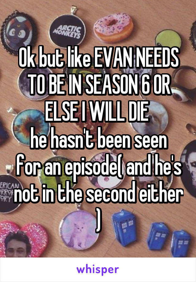 Ok but like EVAN NEEDS TO BE IN SEASON 6 OR ELSE I WILL DIE 
he hasn't been seen for an episode( and he's not in the second either )