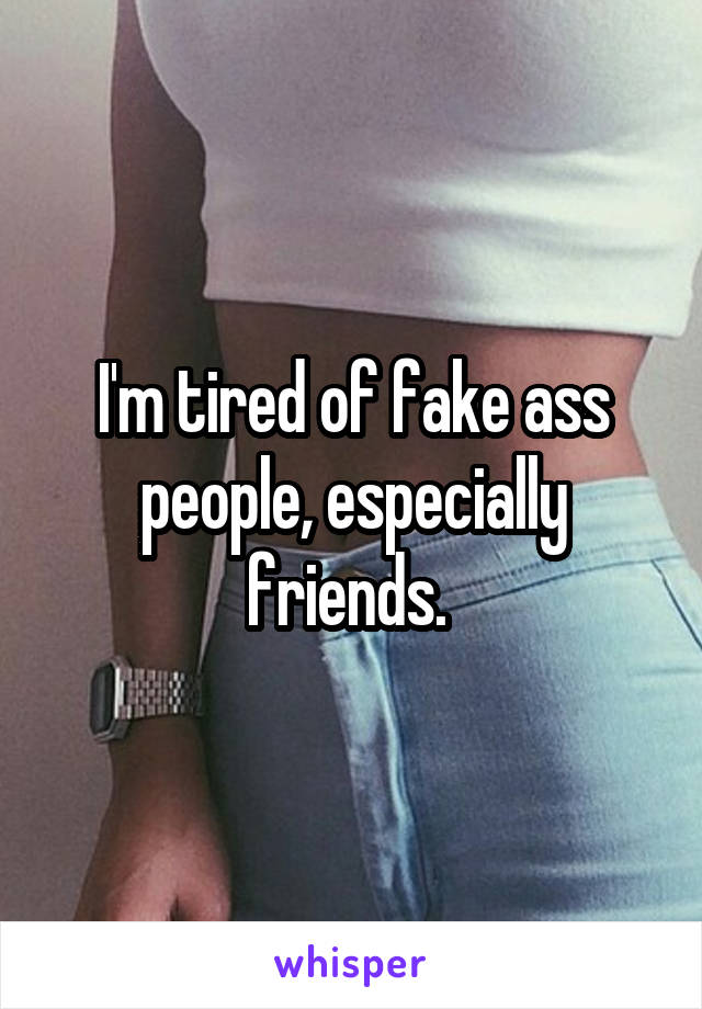 I'm tired of fake ass people, especially friends. 