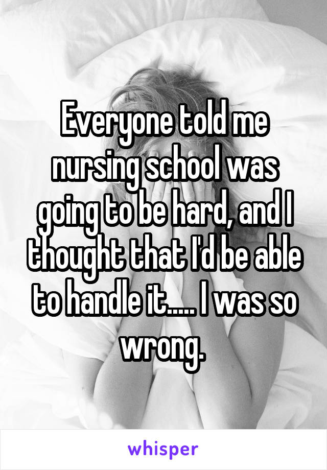 Everyone told me nursing school was going to be hard, and I thought that I'd be able to handle it..... I was so wrong. 