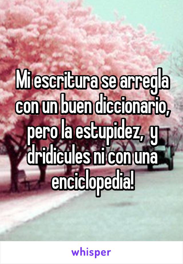 Mi escritura se arregla con un buen diccionario, pero la estupidez,  y dridicules ni con una enciclopedia!