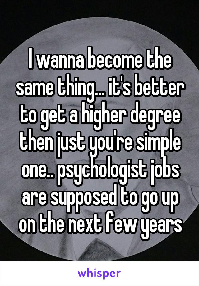 I wanna become the same thing... it's better to get a higher degree then just you're simple one.. psychologist jobs are supposed to go up on the next few years