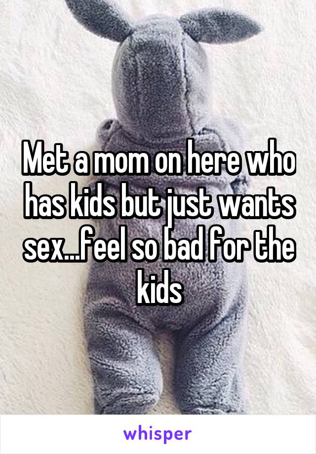 Met a mom on here who has kids but just wants sex...feel so bad for the kids