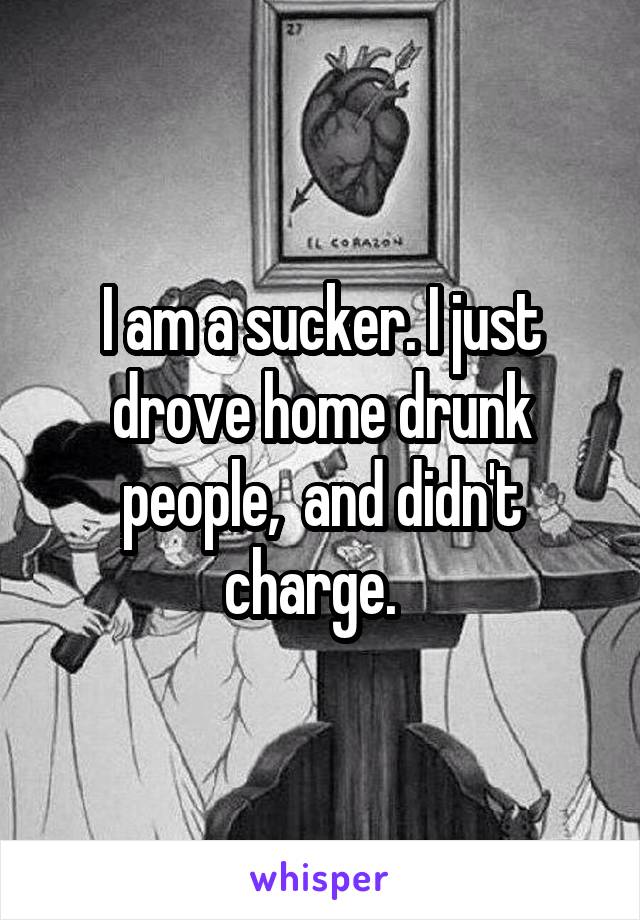 I am a sucker. I just drove home drunk people,  and didn't charge.  