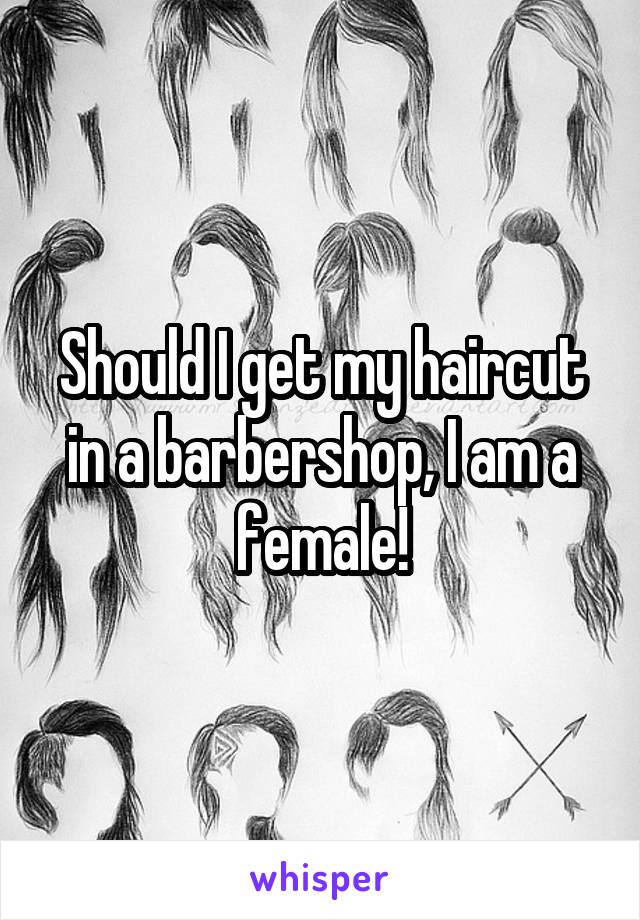 Should I get my haircut in a barbershop, I am a female!