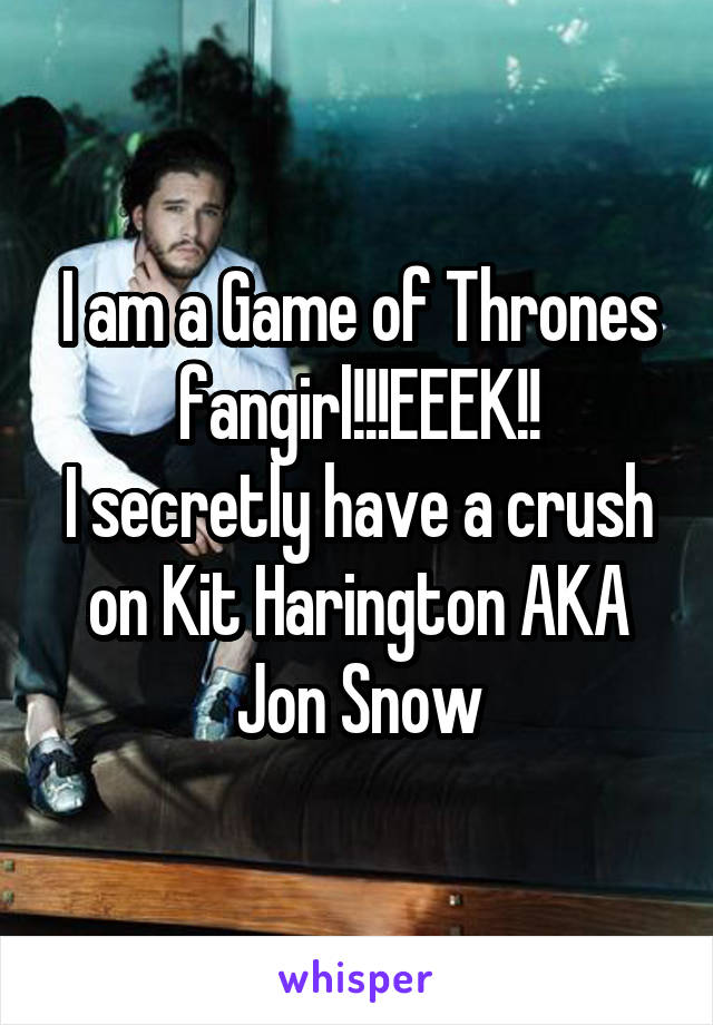 I am a Game of Thrones fangirl!!!EEEK!!
I secretly have a crush on Kit Harington AKA Jon Snow