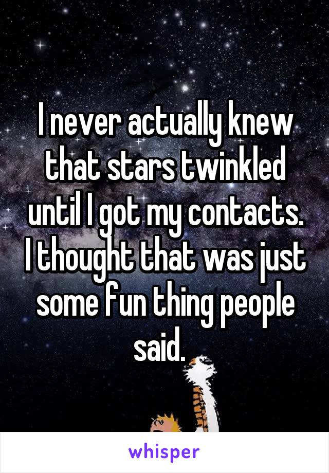 I never actually knew that stars twinkled until I got my contacts. I thought that was just some fun thing people said.  