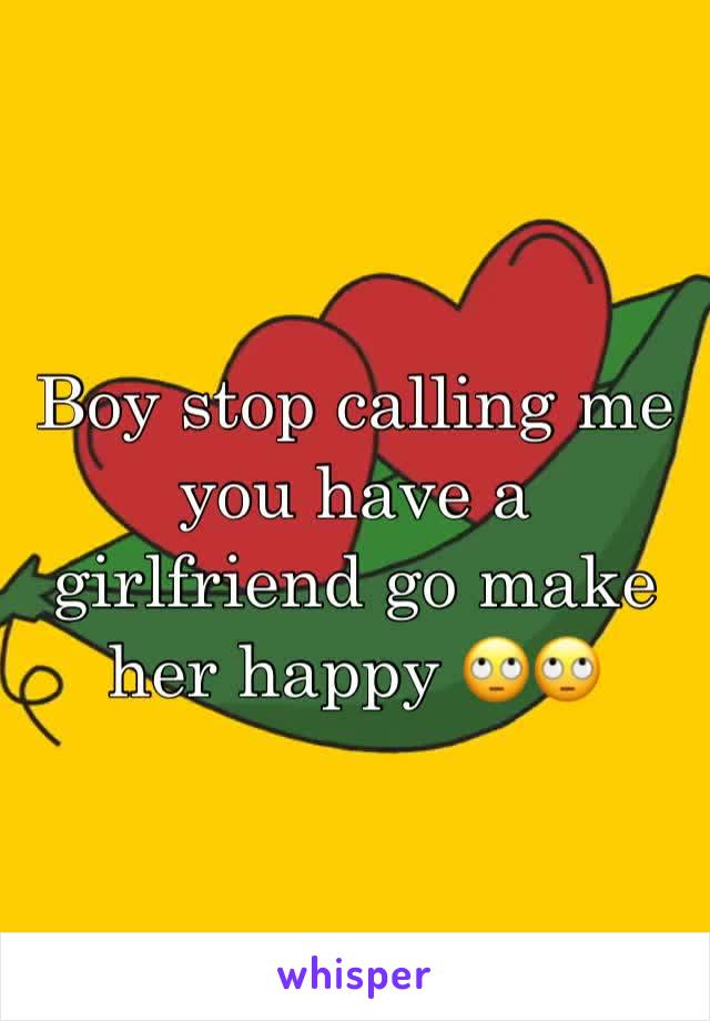 Boy stop calling me you have a girlfriend go make her happy 🙄🙄