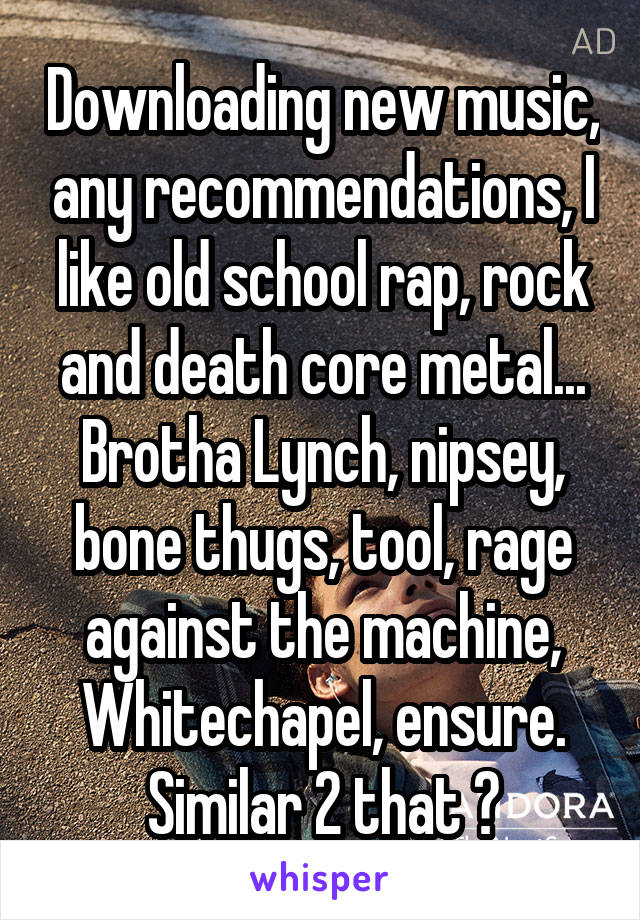 Downloading new music, any recommendations, I like old school rap, rock and death core metal... Brotha Lynch, nipsey, bone thugs, tool, rage against the machine, Whitechapel, ensure. Similar 2 that ?