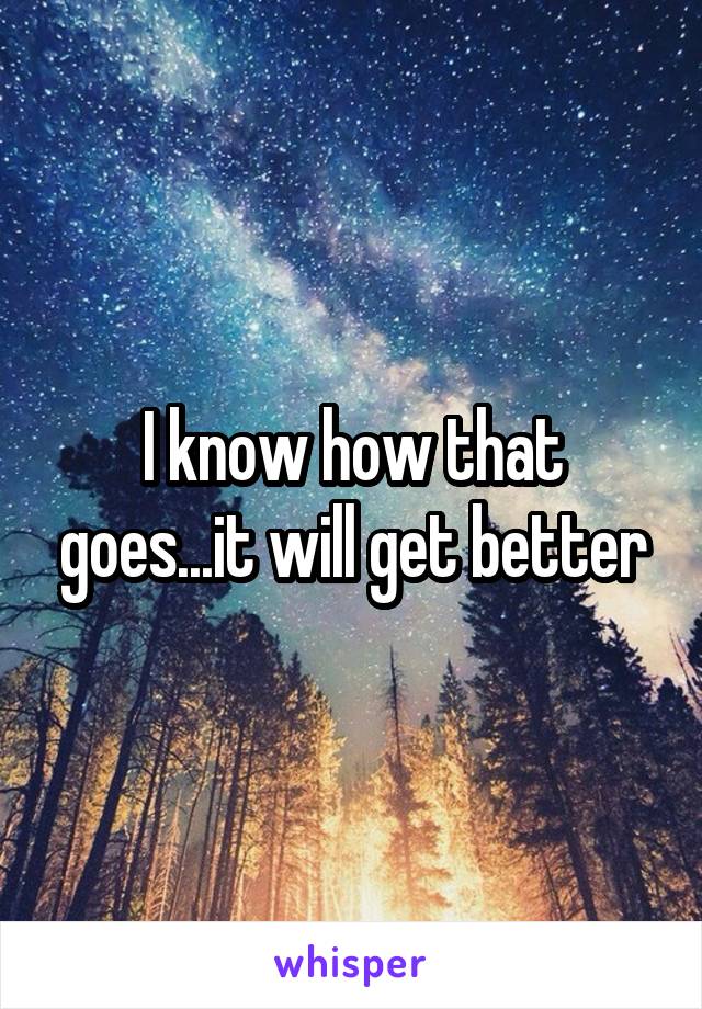 I know how that goes...it will get better