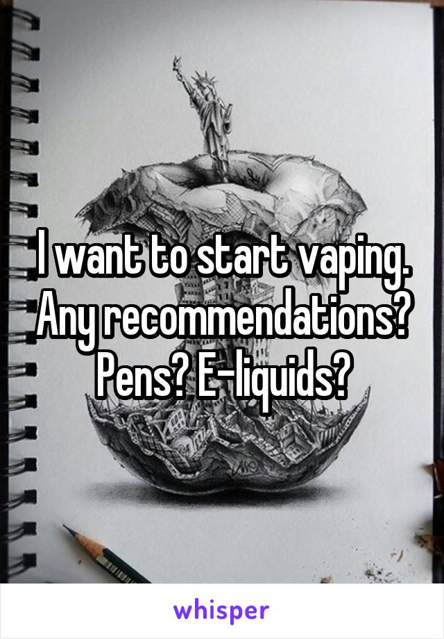 I want to start vaping. Any recommendations? Pens? E-liquids?