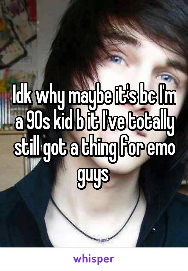 Idk why maybe it's bc I'm a 90s kid b it I've totally still got a thing for emo guys 