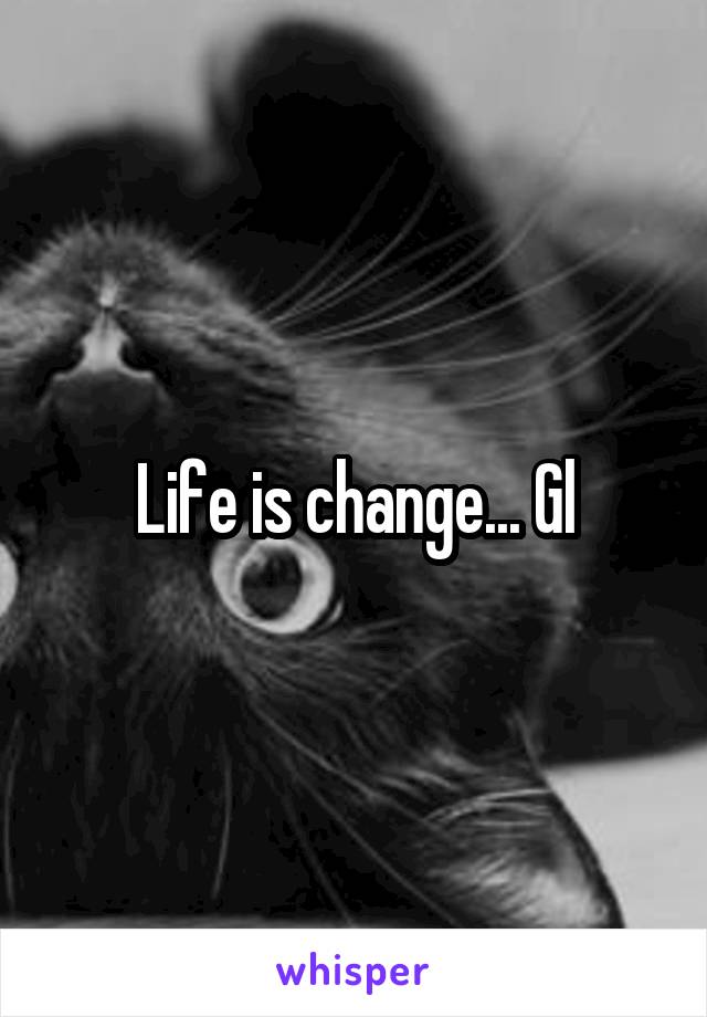 Life is change... Gl